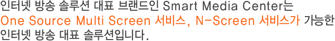 인터넷 방송 솔루션 대표 브랜드인 Smart Media Center는
One Sauce Multi Screen 서비스, N-Screen 서비스가 가능한
인터넷 방송 대표 솔루션입니다.