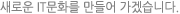 새로운IT문화를 만들어 가겠습니다.